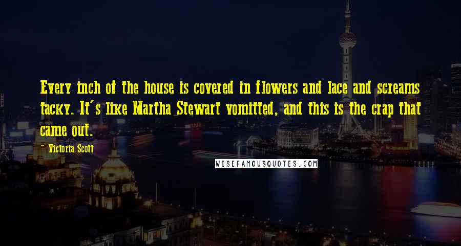 Victoria Scott Quotes: Every inch of the house is covered in flowers and lace and screams tacky. It's like Martha Stewart vomitted, and this is the crap that came out.