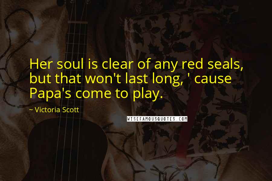 Victoria Scott Quotes: Her soul is clear of any red seals, but that won't last long, ' cause Papa's come to play.