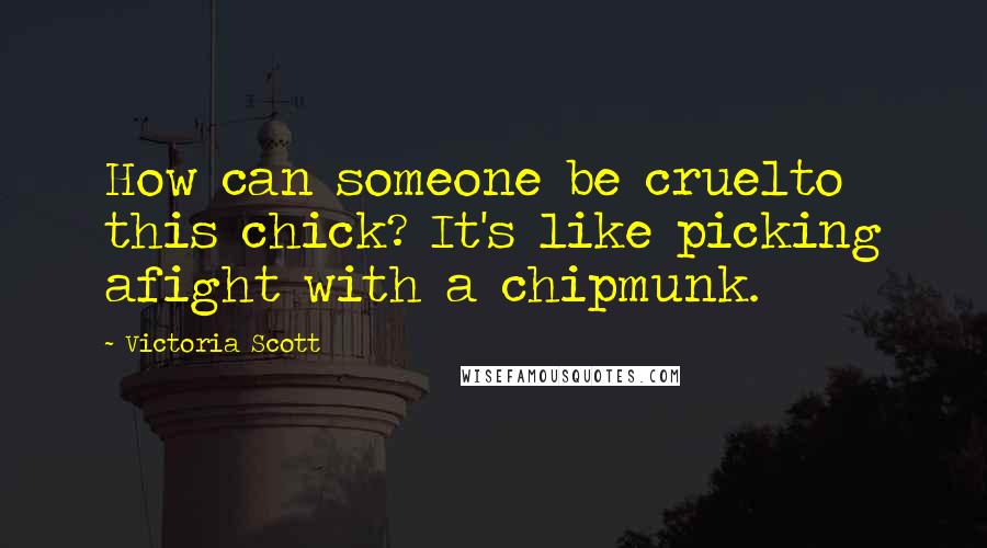 Victoria Scott Quotes: How can someone be cruelto this chick? It's like picking afight with a chipmunk.