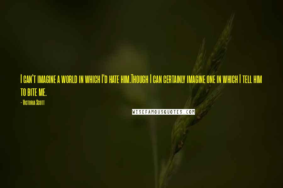 Victoria Scott Quotes: I can't imagine a world in which I'd hate him.Though I can certainly imagine one in which I tell him to bite me.
