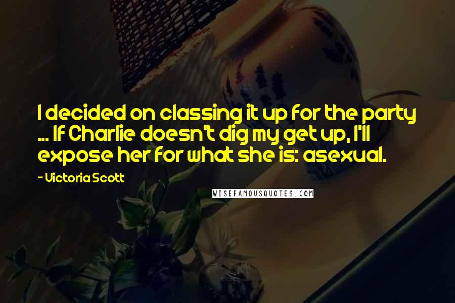 Victoria Scott Quotes: I decided on classing it up for the party ... If Charlie doesn't dig my get up, I'll expose her for what she is: asexual.