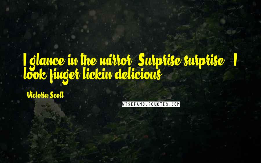 Victoria Scott Quotes: I glance in the mirror. Surprise,surprise - I look finger-lickin'delicious.