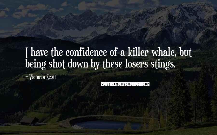 Victoria Scott Quotes: I have the confidence of a killer whale, but being shot down by these losers stings.