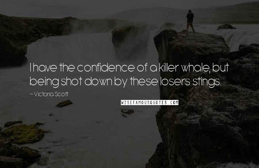 Victoria Scott Quotes: I have the confidence of a killer whale, but being shot down by these losers stings.