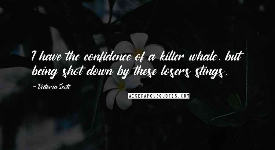 Victoria Scott Quotes: I have the confidence of a killer whale, but being shot down by these losers stings.