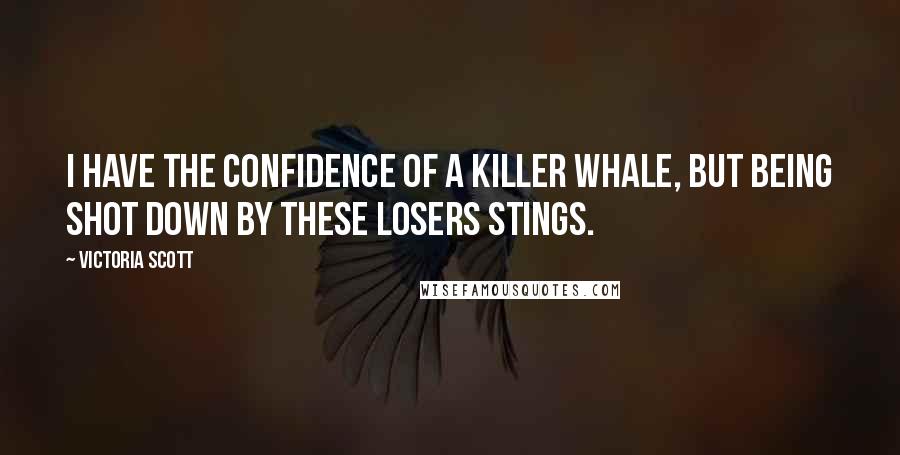 Victoria Scott Quotes: I have the confidence of a killer whale, but being shot down by these losers stings.