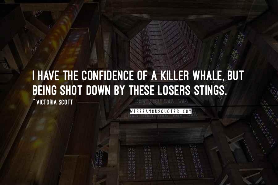 Victoria Scott Quotes: I have the confidence of a killer whale, but being shot down by these losers stings.
