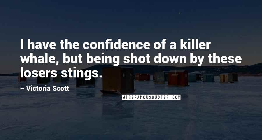 Victoria Scott Quotes: I have the confidence of a killer whale, but being shot down by these losers stings.