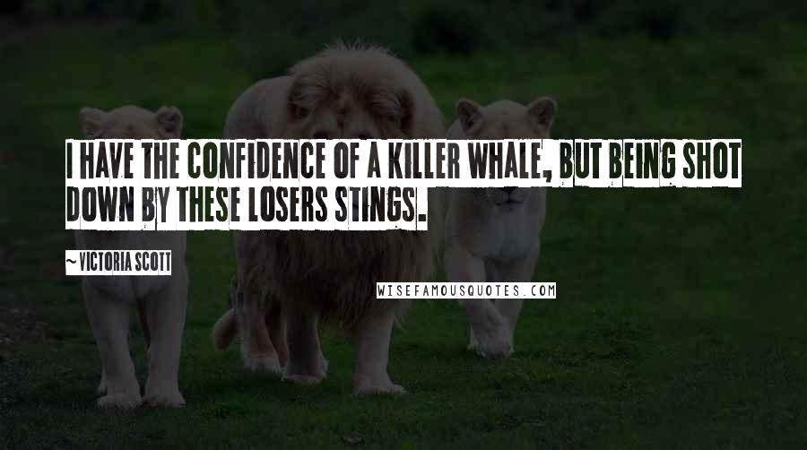 Victoria Scott Quotes: I have the confidence of a killer whale, but being shot down by these losers stings.