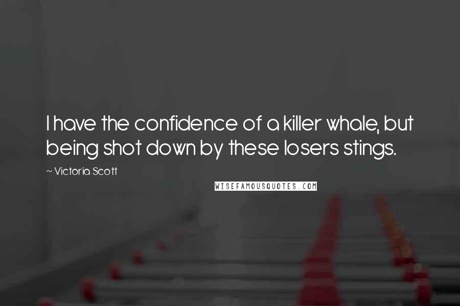 Victoria Scott Quotes: I have the confidence of a killer whale, but being shot down by these losers stings.