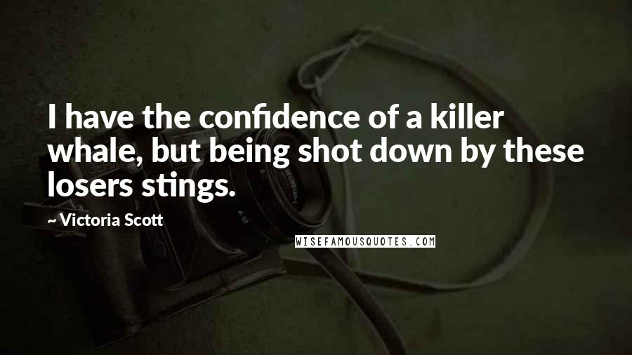 Victoria Scott Quotes: I have the confidence of a killer whale, but being shot down by these losers stings.