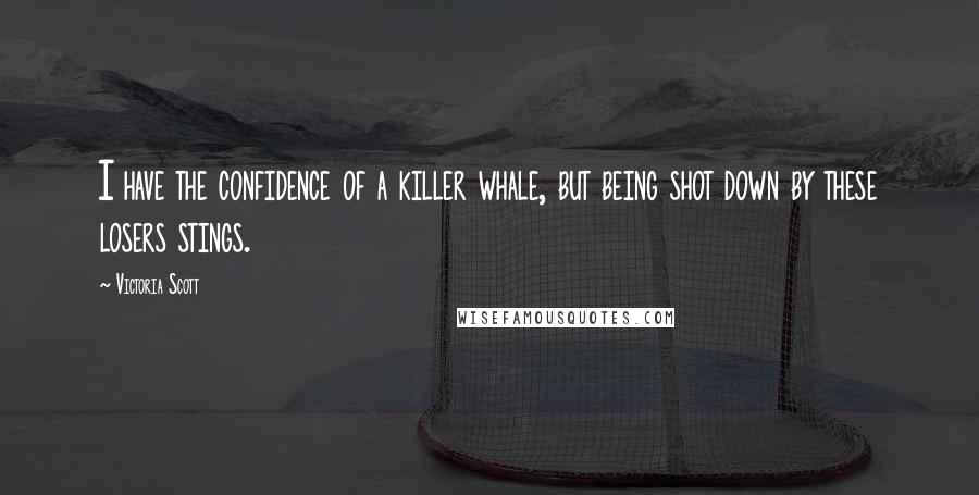 Victoria Scott Quotes: I have the confidence of a killer whale, but being shot down by these losers stings.