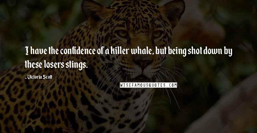 Victoria Scott Quotes: I have the confidence of a killer whale, but being shot down by these losers stings.