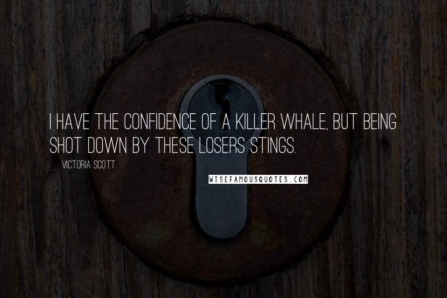 Victoria Scott Quotes: I have the confidence of a killer whale, but being shot down by these losers stings.