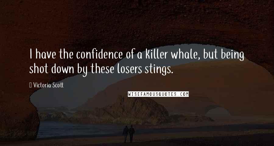 Victoria Scott Quotes: I have the confidence of a killer whale, but being shot down by these losers stings.