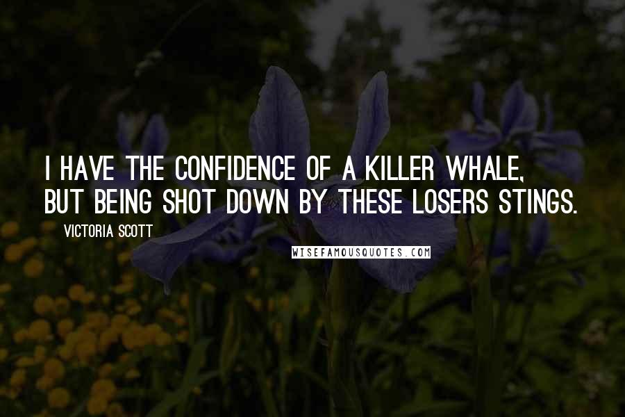 Victoria Scott Quotes: I have the confidence of a killer whale, but being shot down by these losers stings.