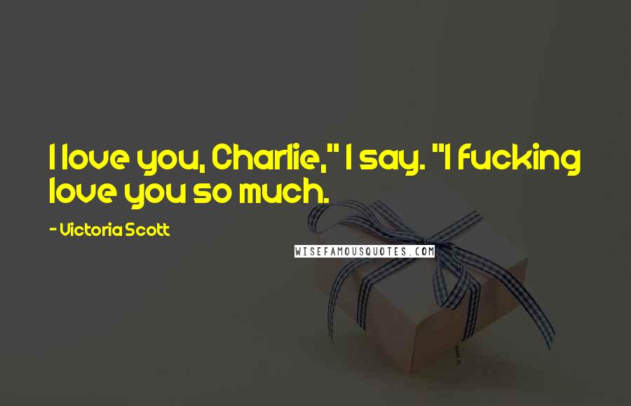 Victoria Scott Quotes: I love you, Charlie," I say. "I fucking love you so much.