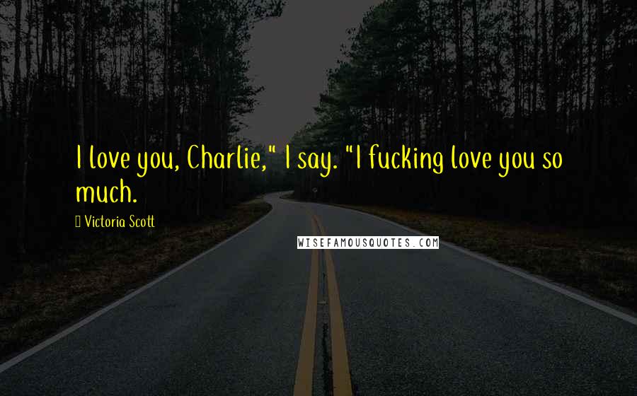 Victoria Scott Quotes: I love you, Charlie," I say. "I fucking love you so much.