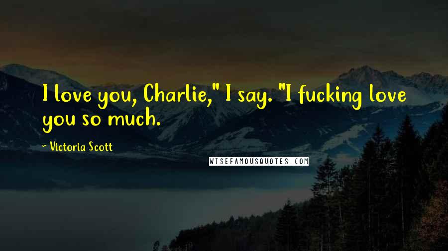 Victoria Scott Quotes: I love you, Charlie," I say. "I fucking love you so much.