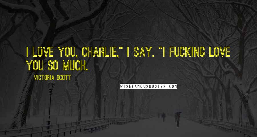 Victoria Scott Quotes: I love you, Charlie," I say. "I fucking love you so much.