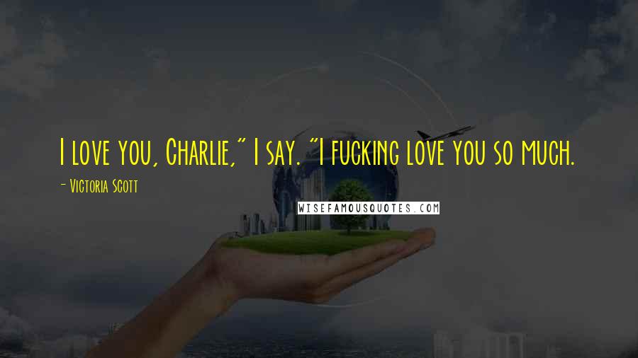 Victoria Scott Quotes: I love you, Charlie," I say. "I fucking love you so much.