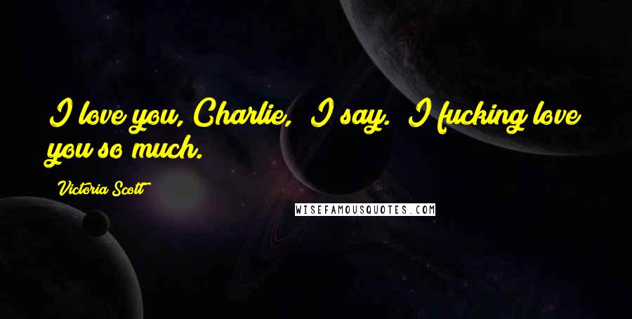 Victoria Scott Quotes: I love you, Charlie," I say. "I fucking love you so much.