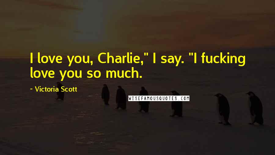 Victoria Scott Quotes: I love you, Charlie," I say. "I fucking love you so much.
