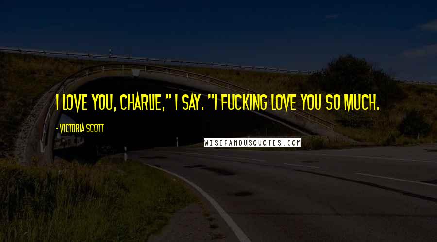 Victoria Scott Quotes: I love you, Charlie," I say. "I fucking love you so much.