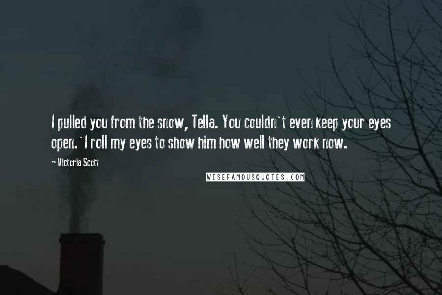 Victoria Scott Quotes: I pulled you from the snow, Tella. You couldn't even keep your eyes open.'I roll my eyes to show him how well they work now.