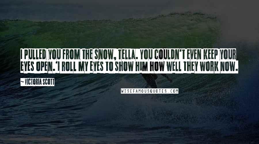 Victoria Scott Quotes: I pulled you from the snow, Tella. You couldn't even keep your eyes open.'I roll my eyes to show him how well they work now.