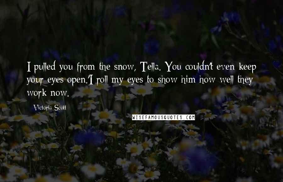 Victoria Scott Quotes: I pulled you from the snow, Tella. You couldn't even keep your eyes open.'I roll my eyes to show him how well they work now.