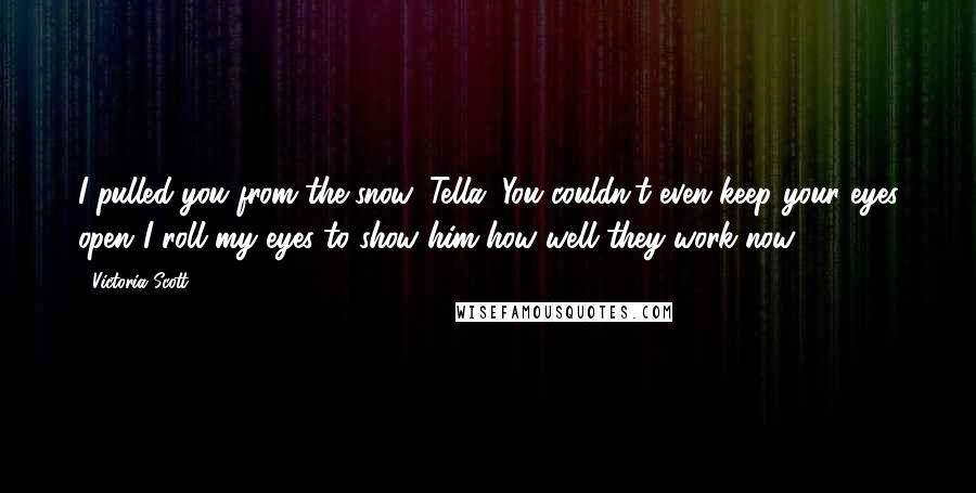 Victoria Scott Quotes: I pulled you from the snow, Tella. You couldn't even keep your eyes open.'I roll my eyes to show him how well they work now.