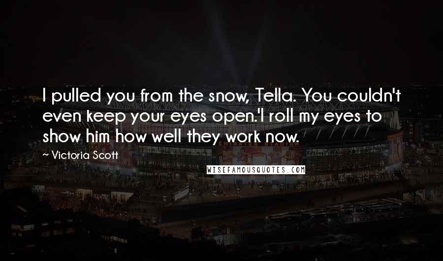 Victoria Scott Quotes: I pulled you from the snow, Tella. You couldn't even keep your eyes open.'I roll my eyes to show him how well they work now.