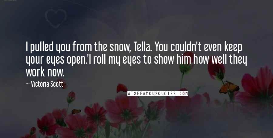 Victoria Scott Quotes: I pulled you from the snow, Tella. You couldn't even keep your eyes open.'I roll my eyes to show him how well they work now.