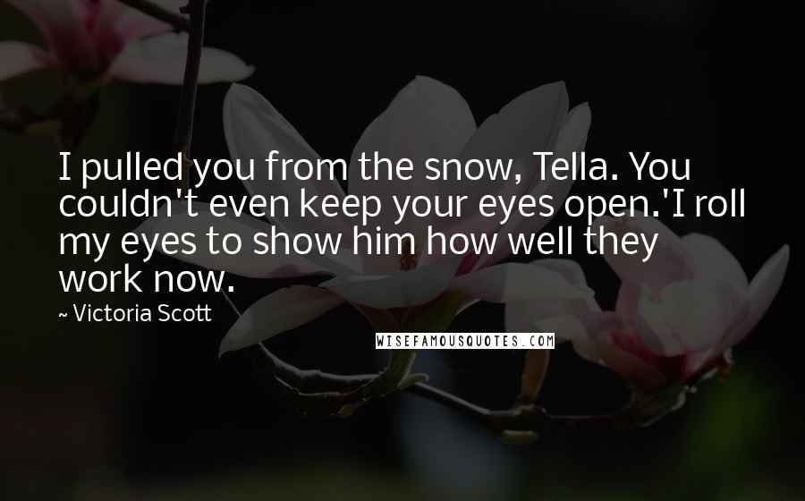 Victoria Scott Quotes: I pulled you from the snow, Tella. You couldn't even keep your eyes open.'I roll my eyes to show him how well they work now.