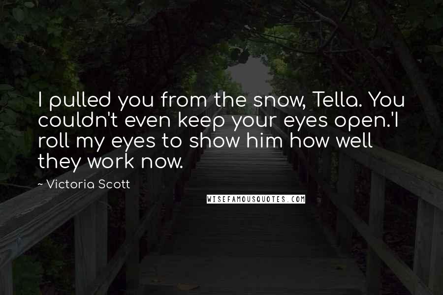 Victoria Scott Quotes: I pulled you from the snow, Tella. You couldn't even keep your eyes open.'I roll my eyes to show him how well they work now.