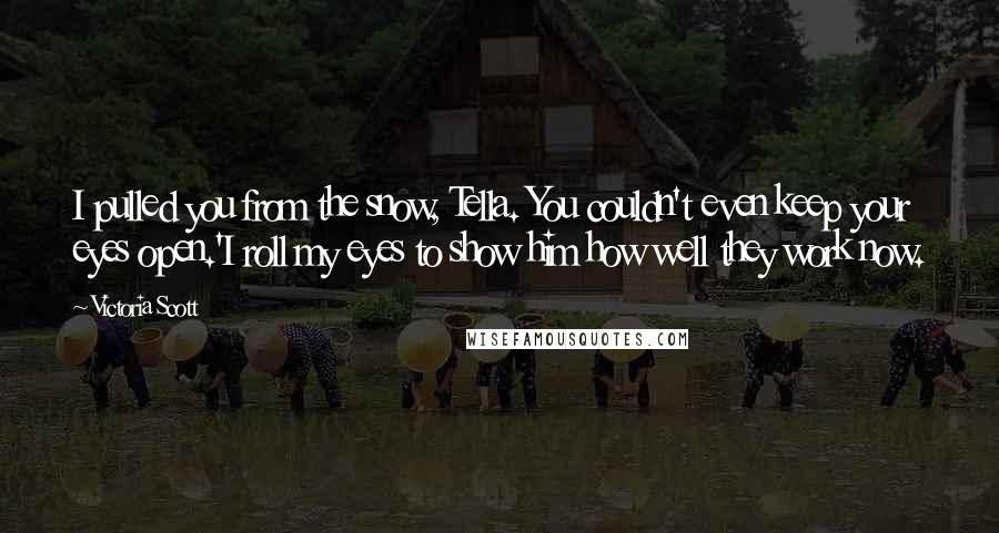 Victoria Scott Quotes: I pulled you from the snow, Tella. You couldn't even keep your eyes open.'I roll my eyes to show him how well they work now.