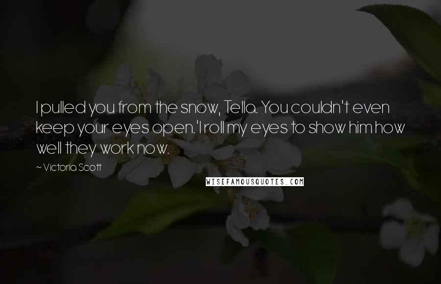 Victoria Scott Quotes: I pulled you from the snow, Tella. You couldn't even keep your eyes open.'I roll my eyes to show him how well they work now.