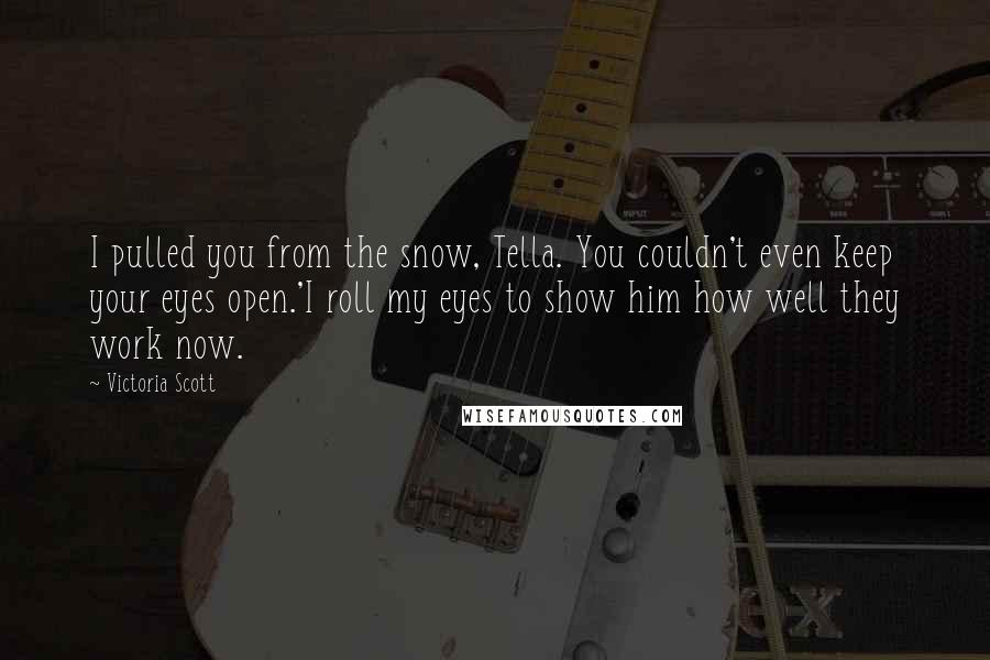 Victoria Scott Quotes: I pulled you from the snow, Tella. You couldn't even keep your eyes open.'I roll my eyes to show him how well they work now.
