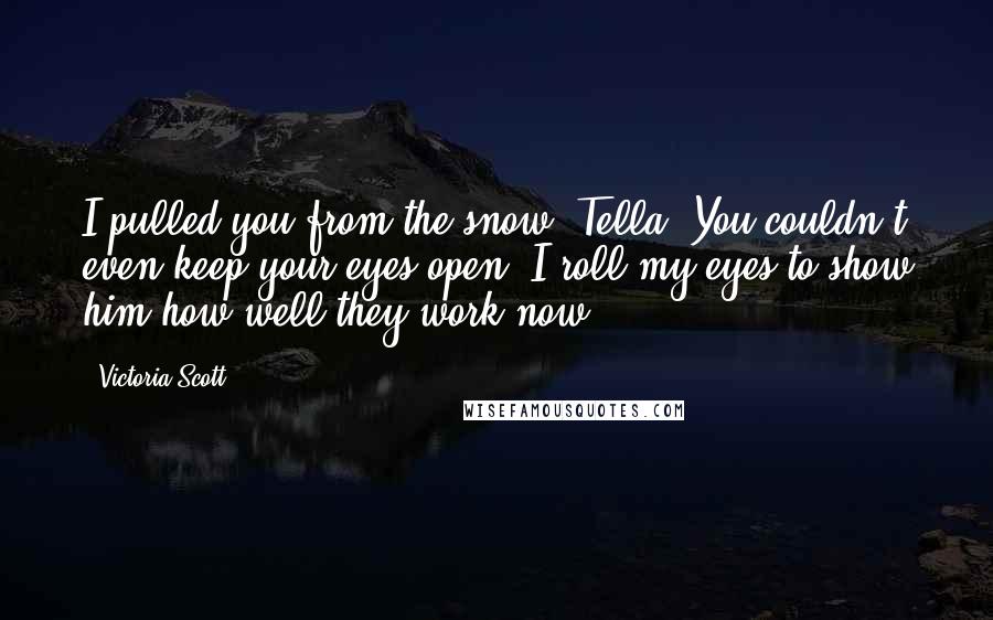 Victoria Scott Quotes: I pulled you from the snow, Tella. You couldn't even keep your eyes open.'I roll my eyes to show him how well they work now.