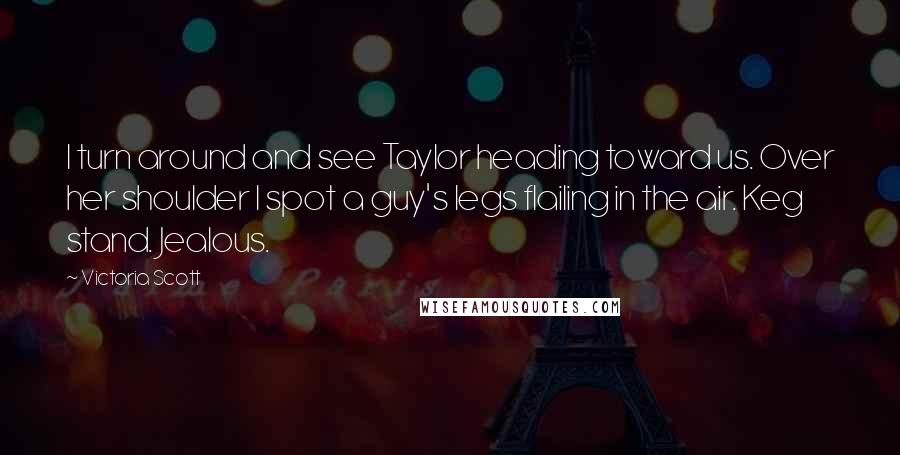 Victoria Scott Quotes: I turn around and see Taylor heading toward us. Over her shoulder I spot a guy's legs flailing in the air. Keg stand. Jealous.