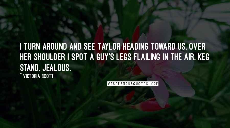 Victoria Scott Quotes: I turn around and see Taylor heading toward us. Over her shoulder I spot a guy's legs flailing in the air. Keg stand. Jealous.