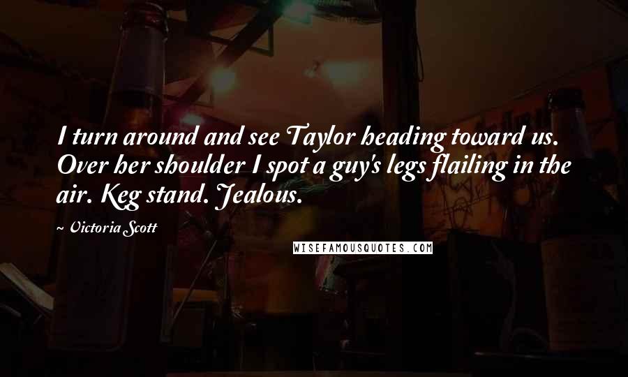 Victoria Scott Quotes: I turn around and see Taylor heading toward us. Over her shoulder I spot a guy's legs flailing in the air. Keg stand. Jealous.