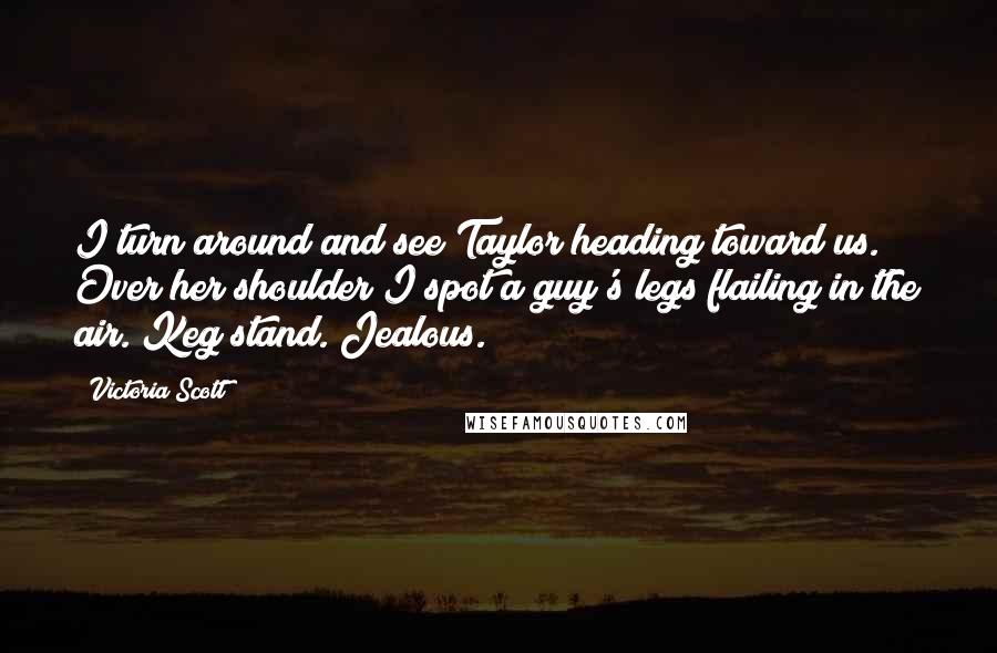 Victoria Scott Quotes: I turn around and see Taylor heading toward us. Over her shoulder I spot a guy's legs flailing in the air. Keg stand. Jealous.