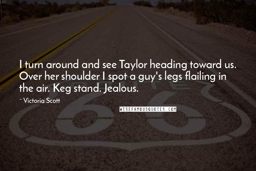 Victoria Scott Quotes: I turn around and see Taylor heading toward us. Over her shoulder I spot a guy's legs flailing in the air. Keg stand. Jealous.