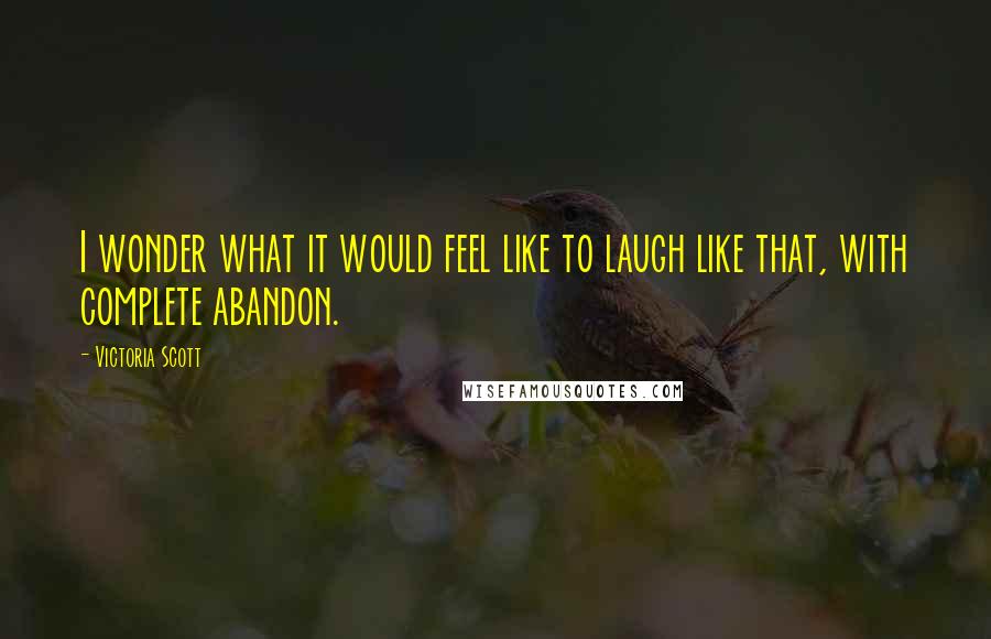 Victoria Scott Quotes: I wonder what it would feel like to laugh like that, with complete abandon.