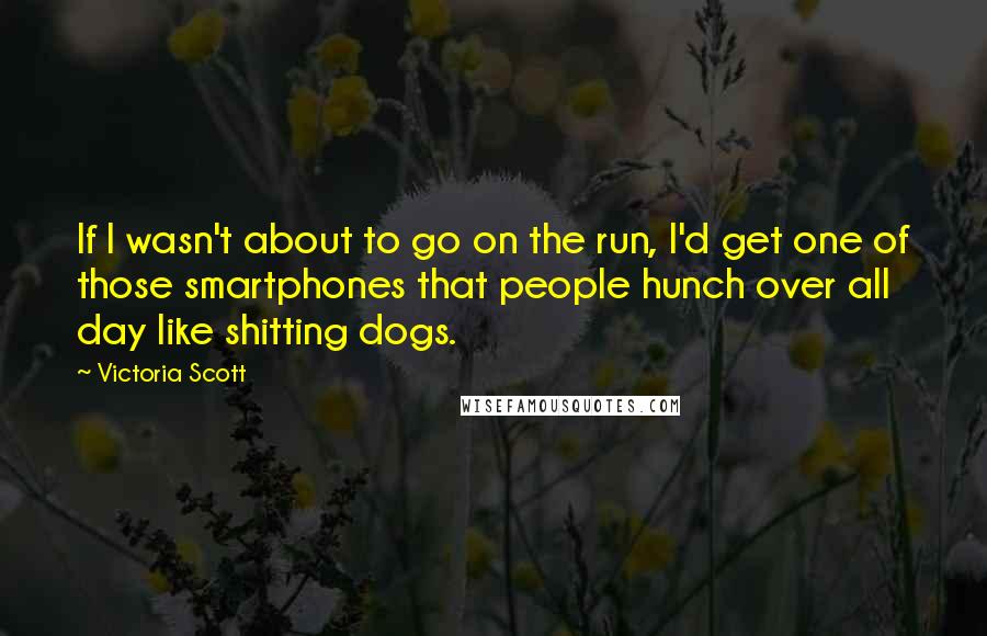 Victoria Scott Quotes: If I wasn't about to go on the run, I'd get one of those smartphones that people hunch over all day like shitting dogs.