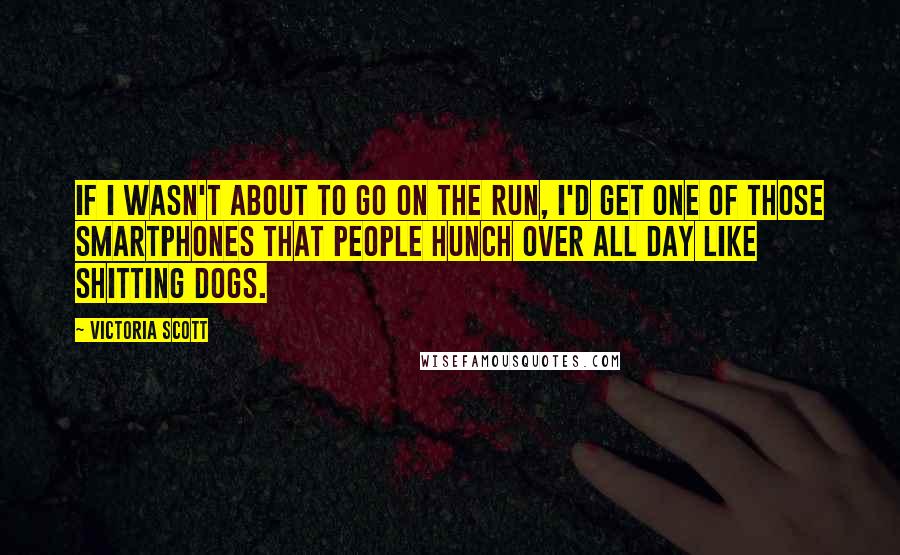 Victoria Scott Quotes: If I wasn't about to go on the run, I'd get one of those smartphones that people hunch over all day like shitting dogs.