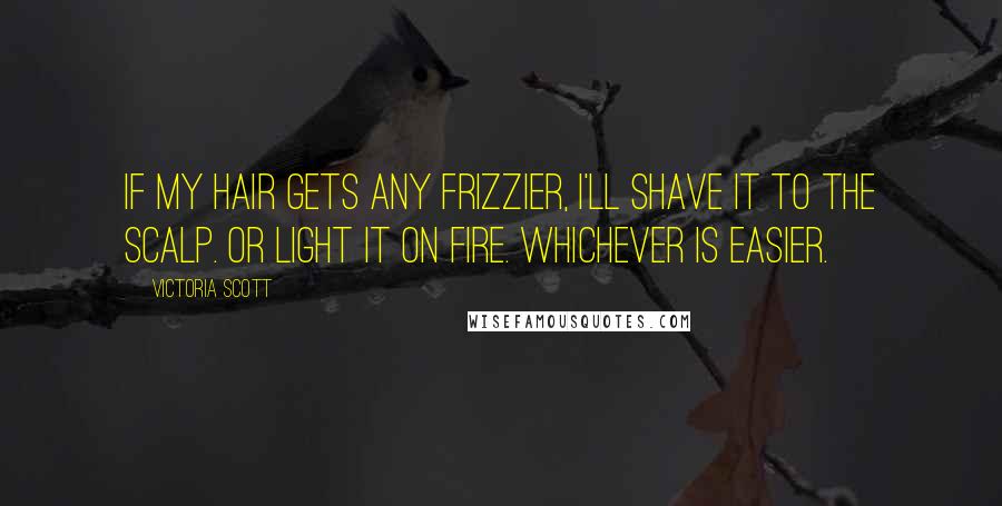 Victoria Scott Quotes: If my hair gets any frizzier, I'll shave it to the scalp. Or light it on fire. Whichever is easier.