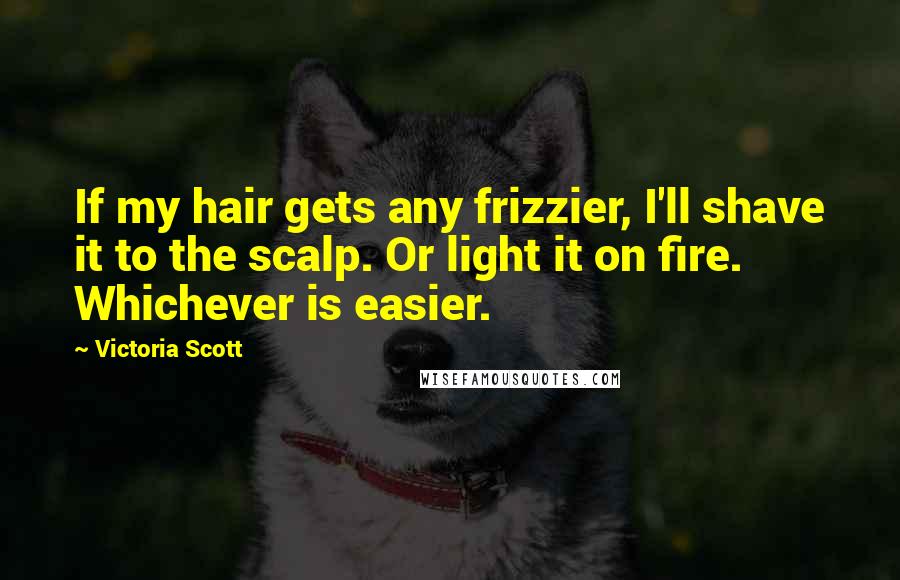 Victoria Scott Quotes: If my hair gets any frizzier, I'll shave it to the scalp. Or light it on fire. Whichever is easier.